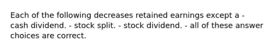 Each of the following decreases retained earnings except a - cash dividend. - stock split. - stock dividend. - all of these answer choices are correct.