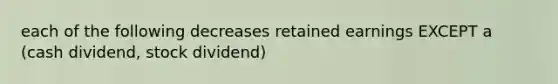 each of the following decreases retained earnings EXCEPT a (cash dividend, stock dividend)