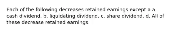 Each of the following decreases retained earnings except a a. cash dividend. b. liquidating dividend. c. share dividend. d. All of these decrease retained earnings.