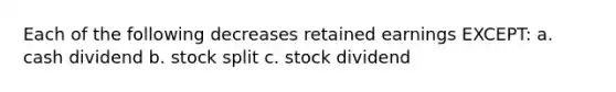 Each of the following decreases retained earnings EXCEPT: a. cash dividend b. stock split c. stock dividend