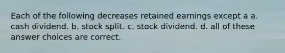 Each of the following decreases retained earnings except a a. cash dividend. b. stock split. c. stock dividend. d. all of these answer choices are correct.