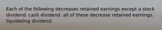 Each of the following decreases retained earnings except a stock dividend. cash dividend. all of these decrease retained earnings. liquidating dividend.