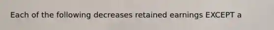 Each of the following decreases retained earnings EXCEPT a