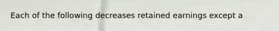 Each of the following decreases retained earnings except a