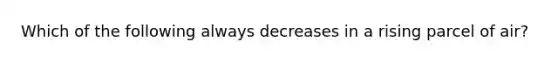 Which of the following always decreases in a rising parcel of air?