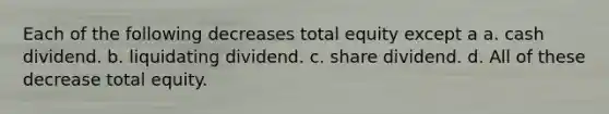 Each of the following decreases total equity except a a. cash dividend. b. liquidating dividend. c. share dividend. d. All of these decrease total equity.