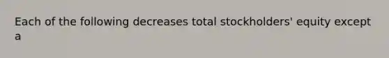 Each of the following decreases total stockholders' equity except a