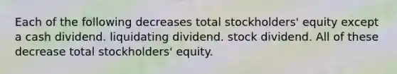 Each of the following decreases total stockholders' equity except a cash dividend. liquidating dividend. stock dividend. All of these decrease total stockholders' equity.