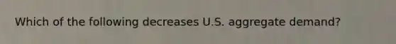 Which of the following decreases U.S. aggregate demand?