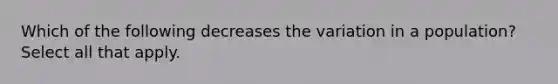 Which of the following decreases the variation in a population? Select all that apply.