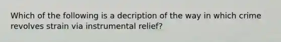 Which of the following is a decription of the way in which crime revolves strain via instrumental relief?