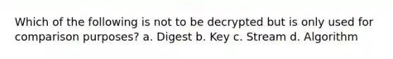 Which of the following is not to be decrypted but is only used for comparison purposes? a. Digest b. Key c. Stream d. Algorithm