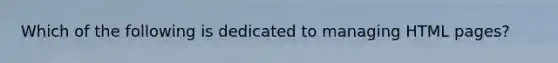 Which of the following is dedicated to managing HTML​ pages?