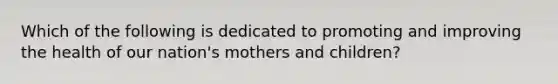 Which of the following is dedicated to promoting and improving the health of our nation's mothers and children?