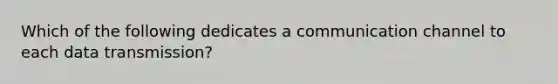 Which of the following dedicates a communication channel to each data transmission?