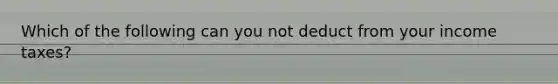 Which of the following can you not deduct from your income taxes?