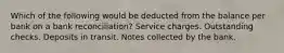 Which of the following would be deducted from the balance per bank on a bank reconciliation? Service charges. Outstanding checks. Deposits in transit. Notes collected by the bank.