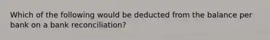 Which of the following would be deducted from the balance per bank on a bank reconciliation?