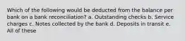 Which of the following would be deducted from the balance per bank on a bank reconciliation? a. Outstanding checks b. Service charges c. Notes collected by the bank d. Deposits in transit e. All of these