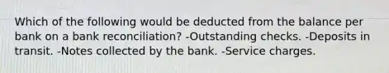 Which of the following would be deducted from the balance per bank on a <a href='https://www.questionai.com/knowledge/kZ6GRlcQH1-bank-reconciliation' class='anchor-knowledge'>bank reconciliation</a>? -Outstanding checks. -Deposits in transit. -Notes collected by the bank. -Service charges.