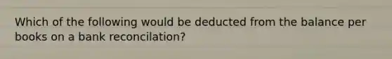 Which of the following would be deducted from the balance per books on a bank reconcilation?