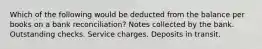 Which of the following would be deducted from the balance per books on a bank reconciliation? Notes collected by the bank. Outstanding checks. Service charges. Deposits in transit.