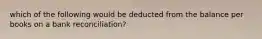 which of the following would be deducted from the balance per books on a bank reconciliation?