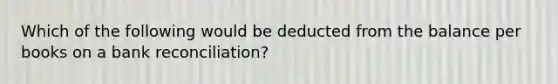 Which of the following would be deducted from the balance per books on a bank reconciliation?