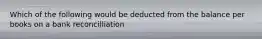 Which of the following would be deducted from the balance per books on a bank reconcilliation