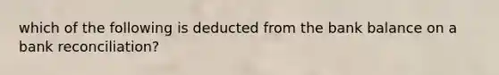 which of the following is deducted from the bank balance on a bank reconciliation?