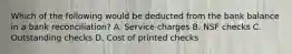 Which of the following would be deducted from the bank balance in a bank reconciliation? A. Service charges B. NSF checks C. Outstanding checks D. Cost of printed checks