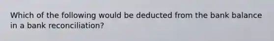 Which of the following would be deducted from the bank balance in a bank reconciliation?