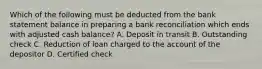 Which of the following must be deducted from the bank statement balance in preparing a bank reconciliation which ends with adjusted cash balance? A. Deposit in transit B. Outstanding check C. Reduction of loan charged to the account of the depositor D. Certified check