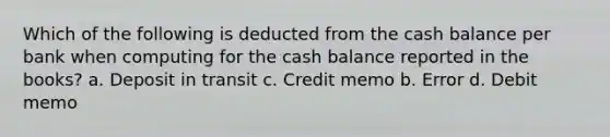 Which of the following is deducted from the cash balance per bank when computing for the cash balance reported in the books? a. Deposit in transit c. Credit memo b. Error d. Debit memo