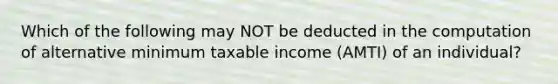 Which of the following may NOT be deducted in the computation of alternative minimum taxable income (AMTI) of an individual?