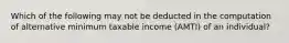 Which of the following may not be deducted in the computation of alternative minimum taxable income (AMTI) of an individual?