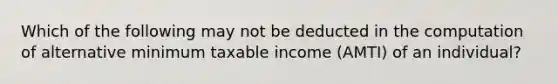 Which of the following may not be deducted in the computation of alternative minimum taxable income (AMTI) of an individual?