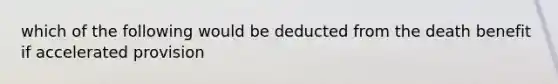 which of the following would be deducted from the death benefit if accelerated provision