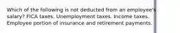 Which of the following is not deducted from an employee's salary? FICA taxes. Unemployment taxes. Income taxes. Employee portion of insurance and retirement payments.