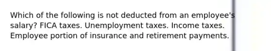 Which of the following is not deducted from an employee's salary? FICA taxes. Unemployment taxes. Income taxes. Employee portion of insurance and retirement payments.