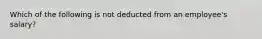 Which of the following is not deducted from an employee's salary?