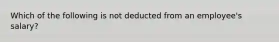 Which of the following is not deducted from an employee's salary?