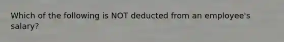 Which of the following is NOT deducted from an employee's salary?