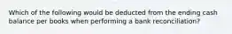 Which of the following would be deducted from the ending cash balance per books when performing a bank reconciliation?