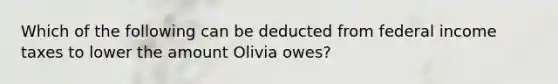 Which of the following can be deducted from federal income taxes to lower the amount Olivia owes?