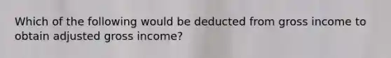 Which of the following would be deducted from gross income to obtain adjusted gross income?