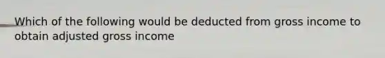 Which of the following would be deducted from gross income to obtain adjusted gross income