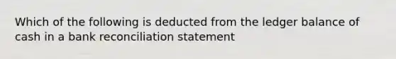 Which of the following is deducted from the ledger balance of cash in a <a href='https://www.questionai.com/knowledge/kZ6GRlcQH1-bank-reconciliation' class='anchor-knowledge'>bank reconciliation</a> statement