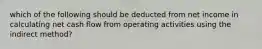 which of the following should be deducted from net income in calculating net cash flow from operating activities using the indirect method?