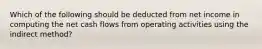 Which of the following should be deducted from net income in computing the net cash flows from operating activities using the indirect method?